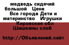 медведь сидячий, большой › Цена ­ 2 000 - Все города Дети и материнство » Игрушки   . Кировская обл.,Шишканы слоб.